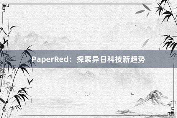 PaperRed：探索异日科技新趋势